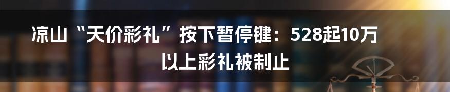 凉山“天价彩礼”按下暂停键：528起10万以上彩礼被制止