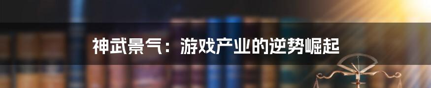 神武景气:游戏产业的逆势崛起