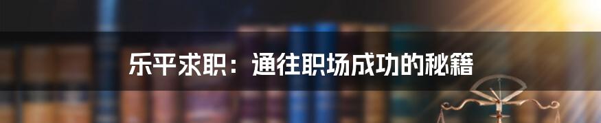 乐平求职:通往职场成功的秘籍