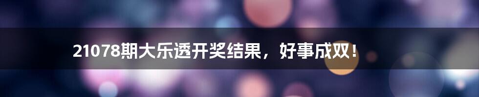 21078期大乐透开奖结果,好事成双!
