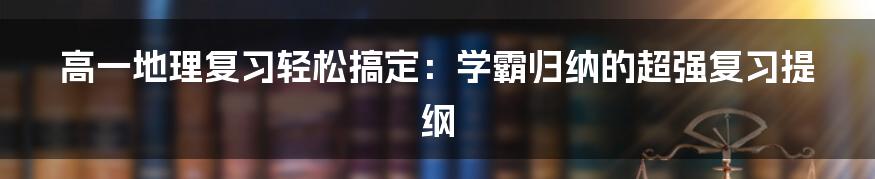 高一地理复习轻松搞定：学霸归纳的超强复习提纲