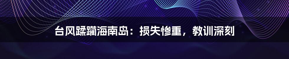 台风蹂躏海南岛：损失惨重，教训深刻