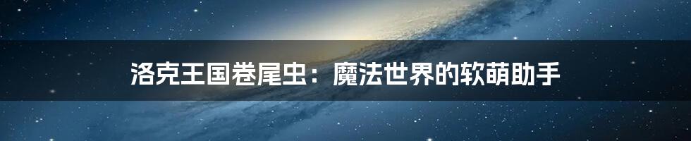 洛克王国卷尾虫:魔法世界的软萌助手