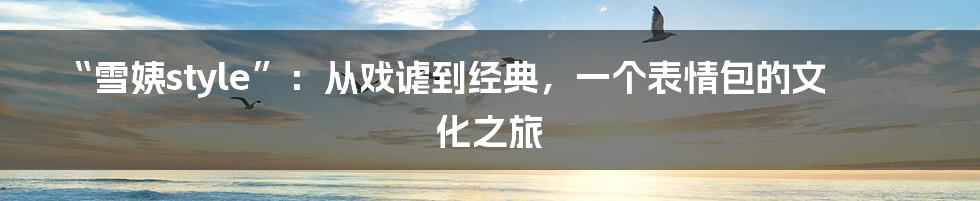 “雪姨style”：从戏谑到经典，一个表情包的文化之旅
