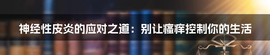 神经性皮炎的应对之道:别让瘙痒控制你的生活