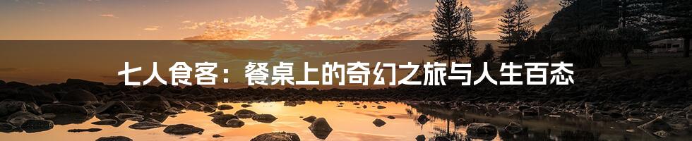 七人食客：餐桌上的奇幻之旅与人生百态
