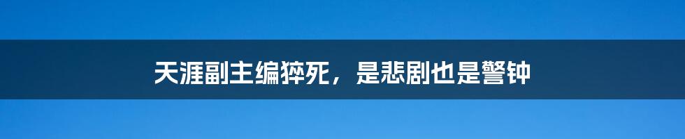 天涯副主编猝死,是悲剧也是警钟