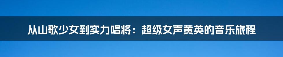 从山歌少女到实力唱将：超级女声黄英的音乐旅程