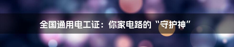 全国通用电工证：你家电路的“守护神”