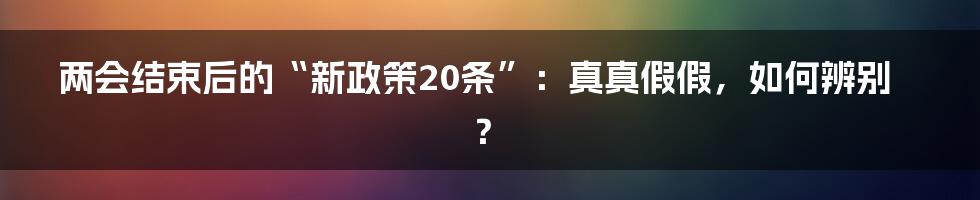 两会结束后的“新政策20条”:真真假假,如何辨别?