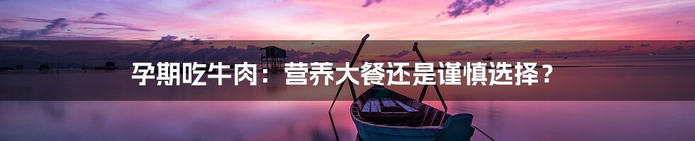 孕期吃牛肉：营养大餐还是谨慎选择？