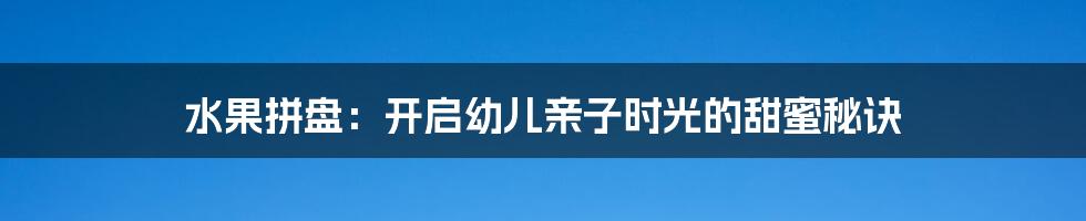水果拼盘：开启幼儿亲子时光的甜蜜秘诀