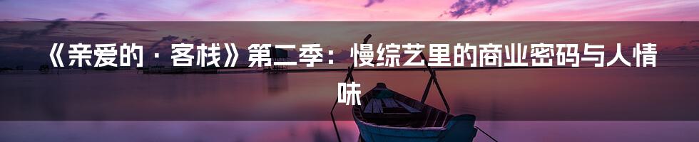 《亲爱的·客栈》第二季：慢综艺里的商业密码与人情味