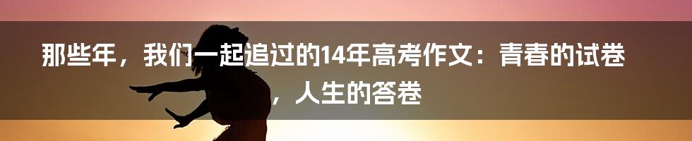 那些年，我们一起追过的14年高考作文：青春的试卷，人生的答卷