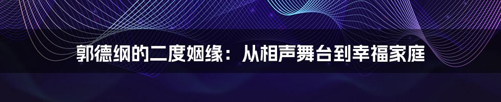 郭德纲的二度姻缘：从相声舞台到幸福家庭