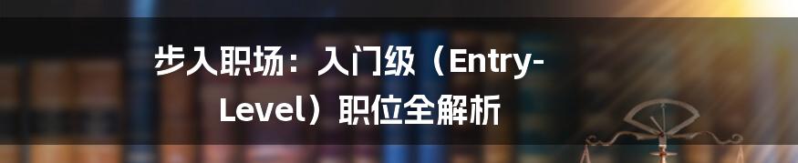 步入职场：入门级（Entry-Level）职位全解析