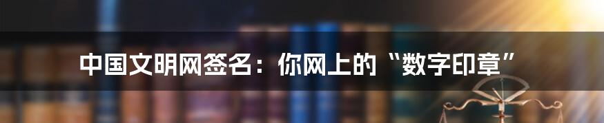 中国文明网签名：你网上的“数字印章”
