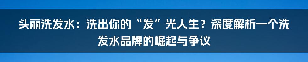 头丽洗发水：洗出你的“发”光人生？深度解析一个洗发水品牌的崛起与争议