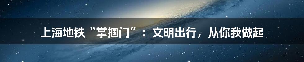 上海地铁“掌掴门”：文明出行，从你我做起