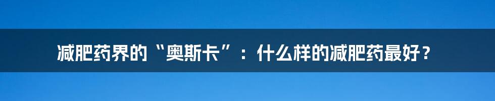 减肥药界的“奥斯卡”：什么样的减肥药最好？