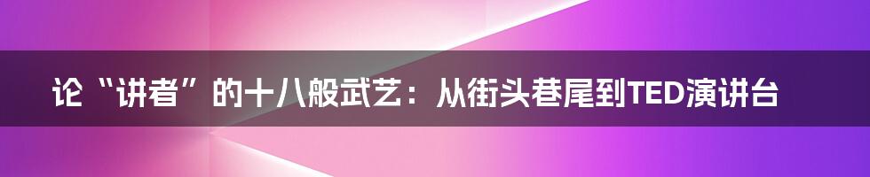 论“讲者”的十八般武艺:从街头巷尾到TED演讲台