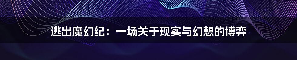 逃出魔幻纪：一场关于现实与幻想的博弈