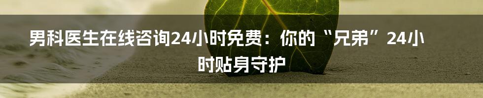 男科医生在线咨询24小时免费:你的“兄弟”24小时贴身守护