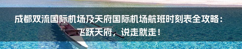 成都双流国际机场及天府国际机场航班时刻表全攻略：飞跃天府，说走就走！