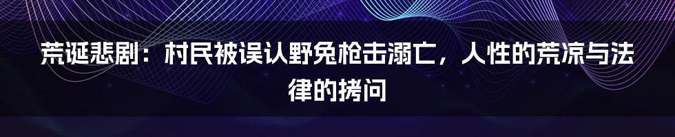 荒诞悲剧:村民被误认野兔枪击溺亡,人性的荒凉与法律的拷问