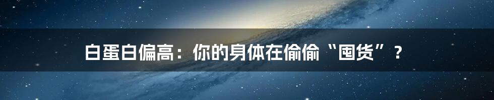 白蛋白偏高:你的身体在偷偷“囤货”?