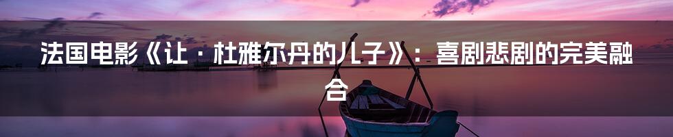 法国电影《让·杜雅尔丹的儿子》：喜剧悲剧的完美融合