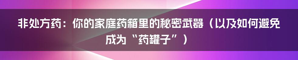 非处方药：你的家庭药箱里的秘密武器（以及如何避免成为“药罐子”）