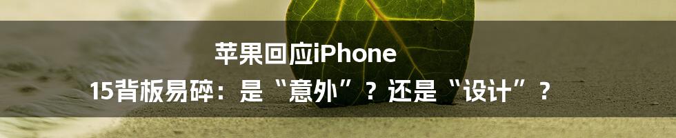 苹果回应iPhone 15背板易碎：是“意外”？还是“设计”？