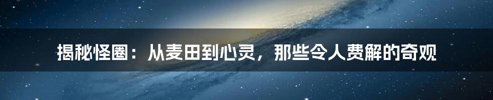 揭秘怪圈:从麦田到心灵,那些令人费解的奇观