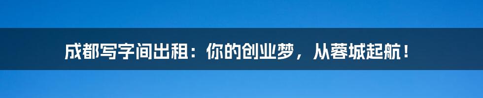 成都写字间出租:你的创业梦,从蓉城起航!