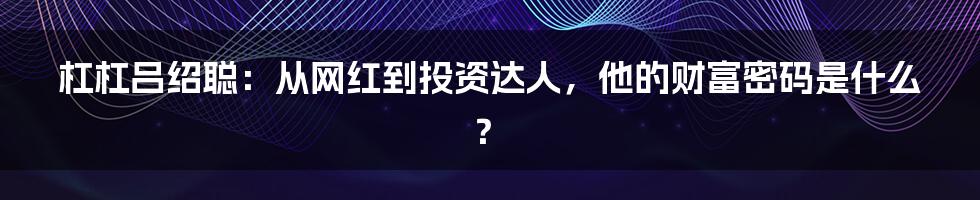 杠杠吕绍聪:从网红到投资达人,他的财富密码是什么?