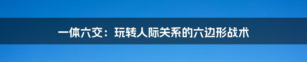 一体六交：玩转人际关系的六边形战术