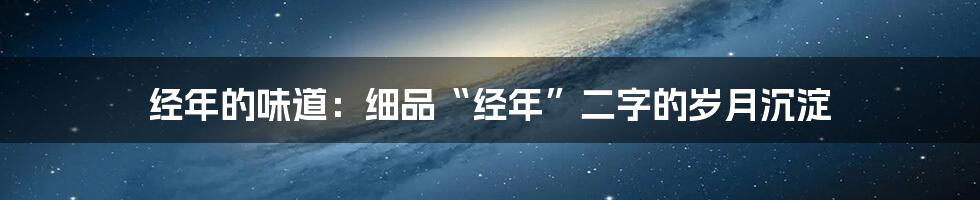 经年的味道:细品“经年”二字的岁月沉淀