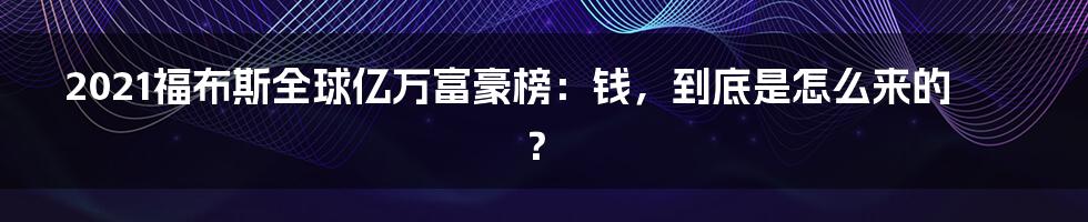 2021福布斯全球亿万富豪榜：钱，到底是怎么来的？