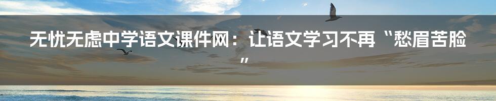 无忧无虑中学语文课件网:让语文学习不再“愁眉苦脸”