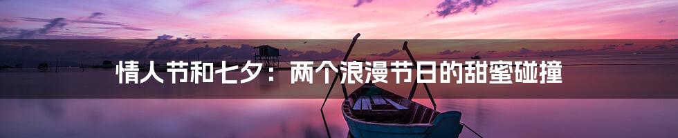 情人节和七夕:两个浪漫节日的甜蜜碰撞