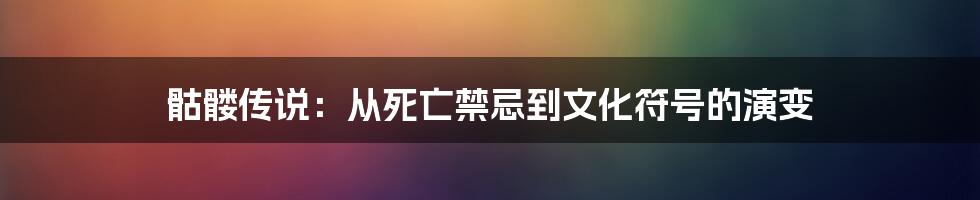 骷髅传说:从死亡禁忌到文化符号的演变