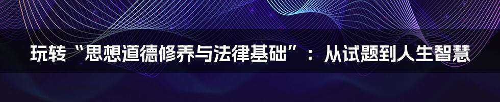 玩转“思想道德修养与法律基础”:从试题到人生智慧