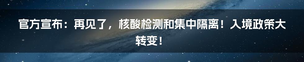 官方宣布:再见了,核酸检测和集中隔离!入境政策大转变!