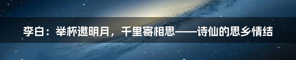 李白:举杯邀明月,千里寄相思——诗仙的思乡情结