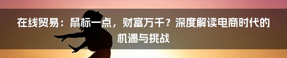 在线贸易：鼠标一点，财富万千？深度解读电商时代的机遇与挑战