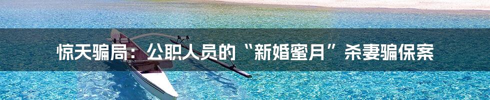 惊天骗局：公职人员的“新婚蜜月”杀妻骗保案