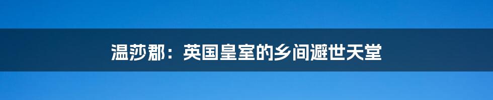 温莎郡:英国皇室的乡间避世天堂