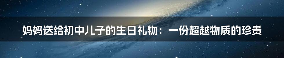 妈妈送给初中儿子的生日礼物:一份超越物质的珍贵