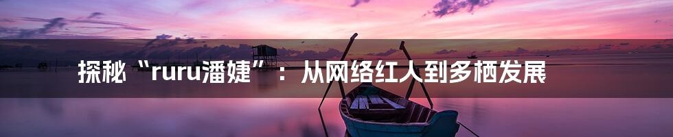 探秘“ruru潘婕”：从网络红人到多栖发展